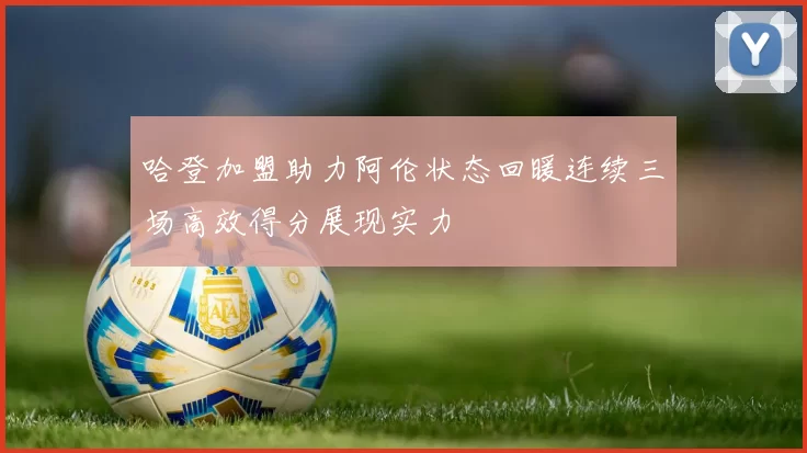 哈登加盟助力阿伦状态回暖连续三场高效得分展现实力