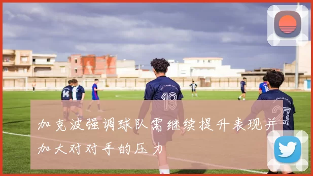 加克波强调球队需继续提升表现并加大对对手的压力