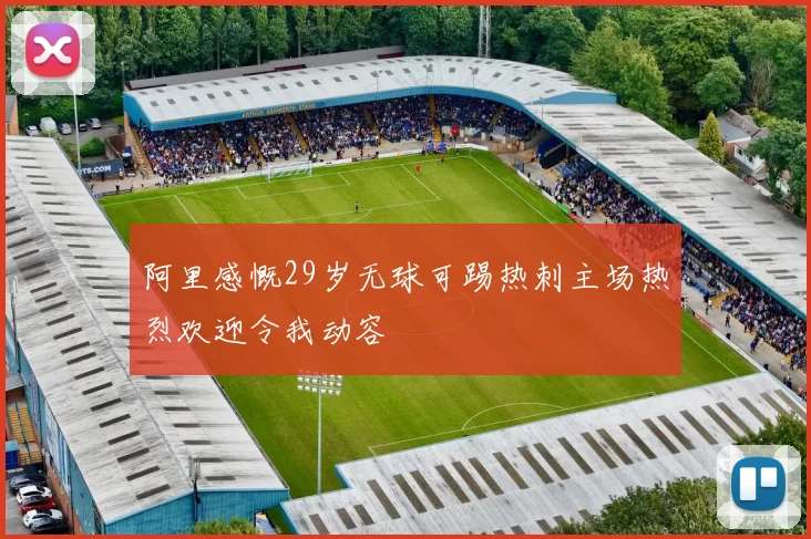 阿里感慨29岁无球可踢热刺主场热烈欢迎令我动容