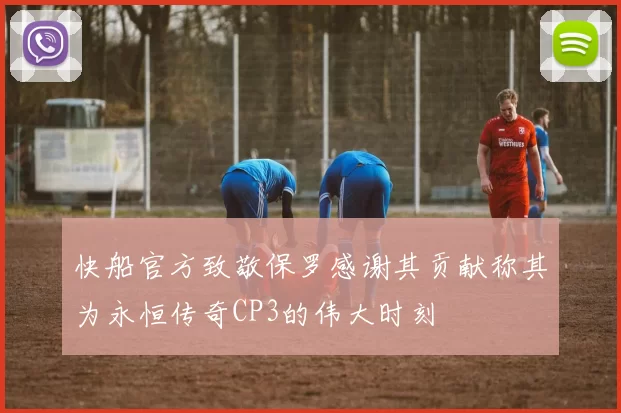 快船官方致敬保罗感谢其贡献称其为永恒传奇CP3的伟大时刻
