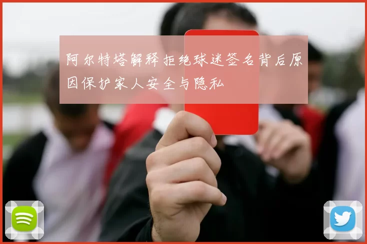 阿尔特塔解释拒绝球迷签名背后原因保护家人安全与隐私