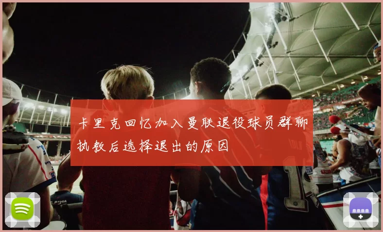 卡里克回忆加入曼联退役球员群聊执教后选择退出的原因