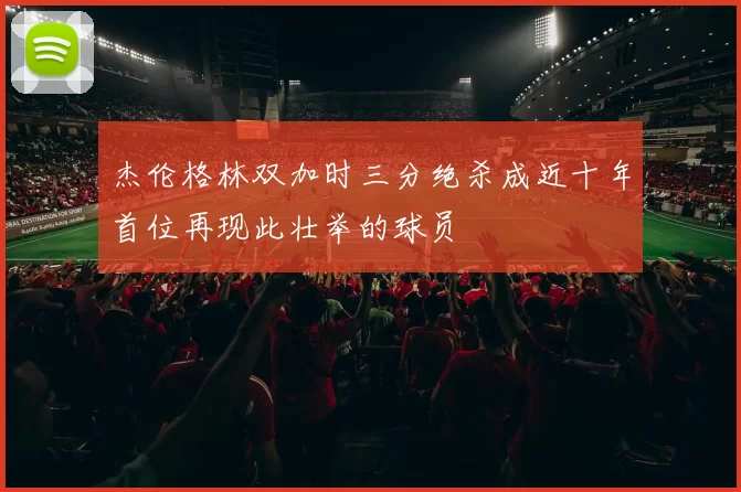 杰伦格林双加时三分绝杀成近十年首位再现此壮举的球员