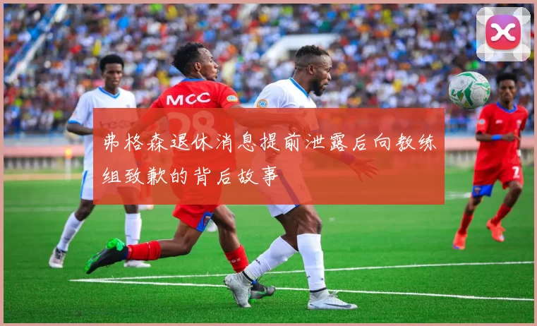 弗格森退休消息提前泄露后向教练组致歉的背后故事