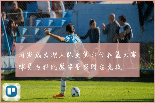海斯成为湖人队史第六位扣篮大赛球员与科比魔兽香农同台竞技