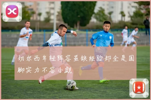 切尔西年轻阵容虽缺经验却全是国脚实力不容小觑