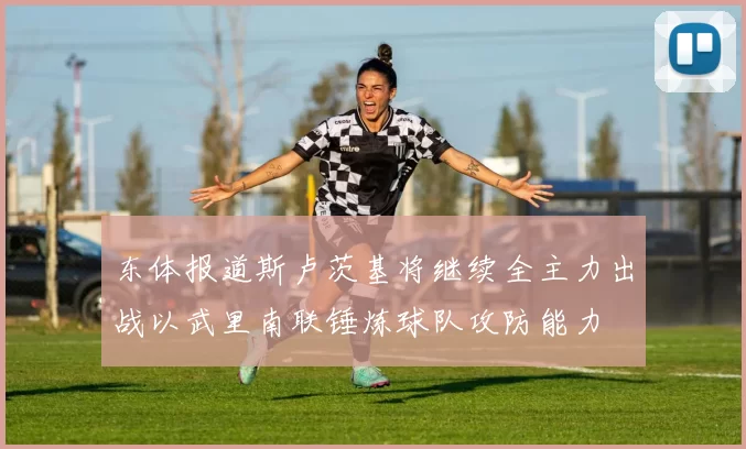 东体报道斯卢茨基将继续全主力出战以武里南联锤炼球队攻防能力