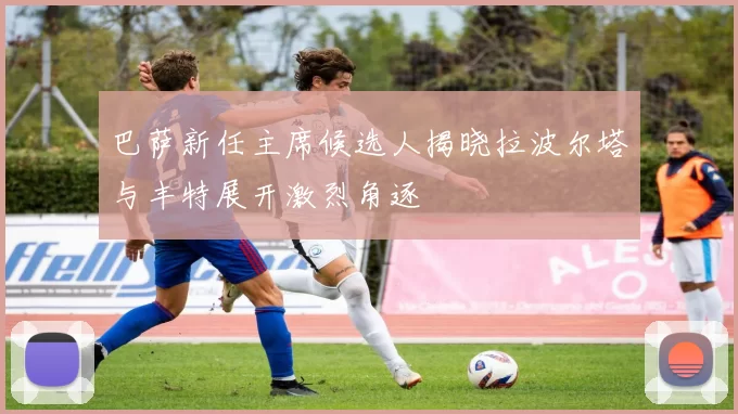 巴萨新任主席候选人揭晓拉波尔塔与丰特展开激烈角逐