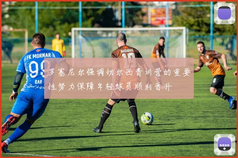 罗塞尼尔强调切尔西青训营的重要性努力保障年轻球员顺利晋升