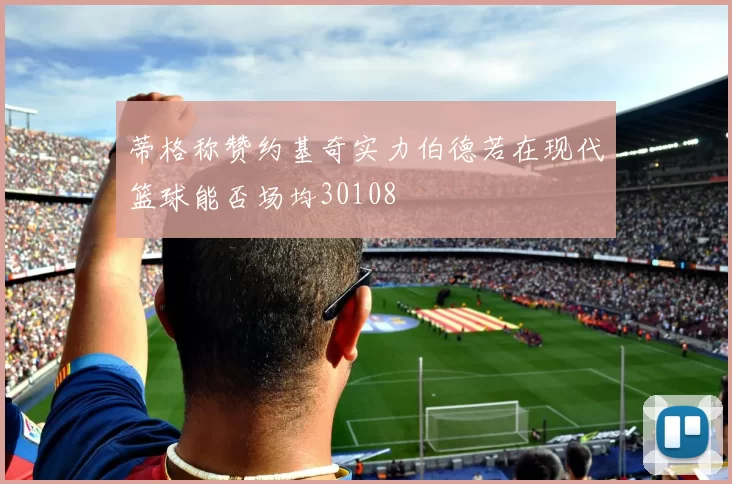蒂格称赞约基奇实力伯德若在现代篮球能否场均30108