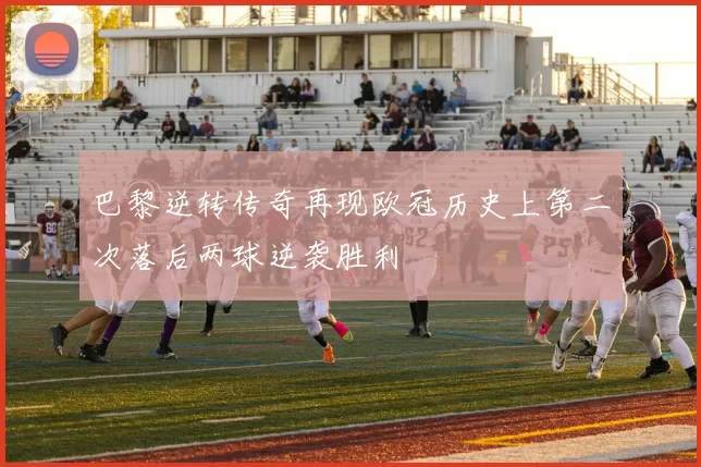 巴黎逆转传奇再现欧冠历史上第二次落后两球逆袭胜利