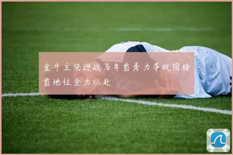 金牛主场迎战马年首秀力争巩固榜首地位全力以赴