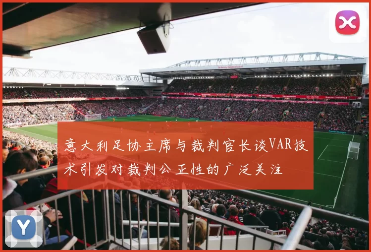 意大利足协主席与裁判官长谈VAR技术引发对裁判公正性的广泛关注