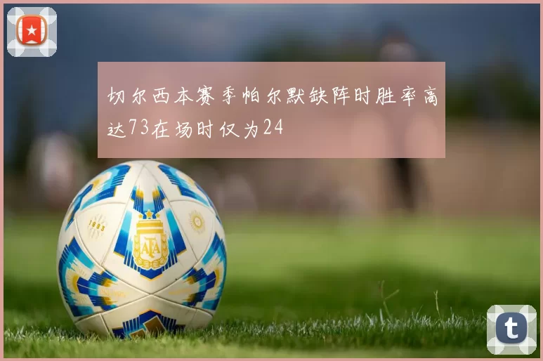 切尔西本赛季帕尔默缺阵时胜率高达73在场时仅为24