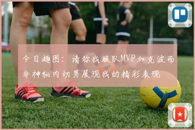 今日趣图：请称我狼队MVP加克波而非神秘内切男展现我的精彩表现