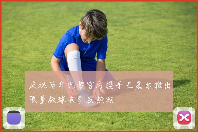 庆祝马年巴黎官方携手王嘉尔推出限量版球衣引发热潮