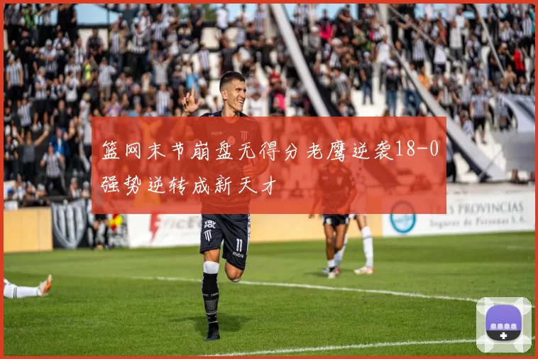 篮网末节崩盘无得分老鹰逆袭18-0强势逆转成新天才