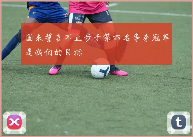 国米誓言不止步于第四名争夺冠军是我们的目标