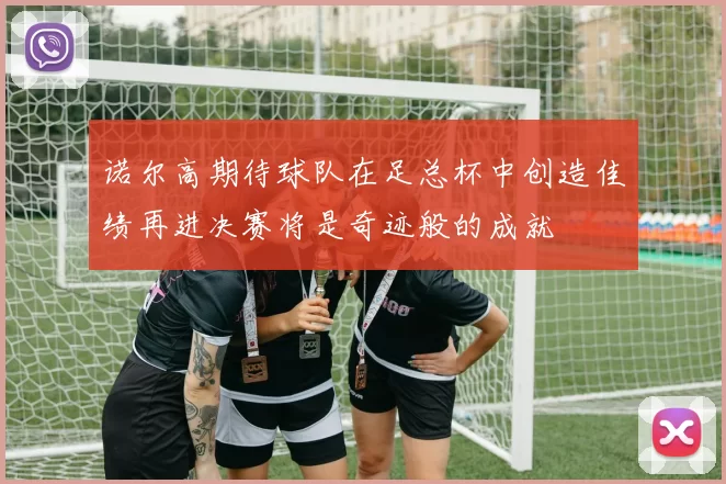 诺尔高期待球队在足总杯中创造佳绩再进决赛将是奇迹般的成就