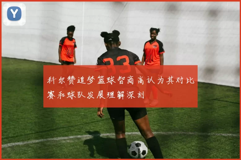 科尔赞追梦篮球智商高认为其对比赛和球队发展理解深刻