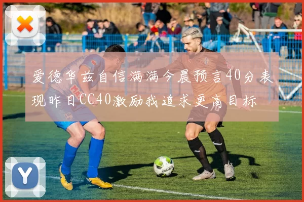 爱德华兹自信满满今晨预言40分表现昨日CC40激励我追求更高目标